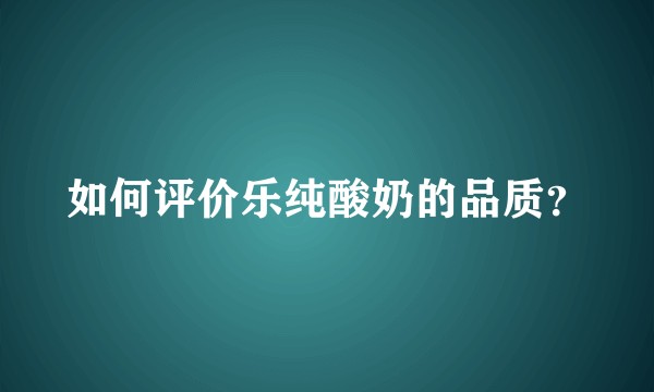 如何评价乐纯酸奶的品质？
