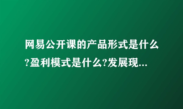 网易公开课的产品形式是什么?盈利模式是什么?发展现状和公司简介是什么?