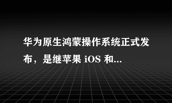 华为原生鸿蒙操作系统正式发布，是继苹果 iOS 和安卓系统后，全球第三大移动操作系统，具有哪些意义？