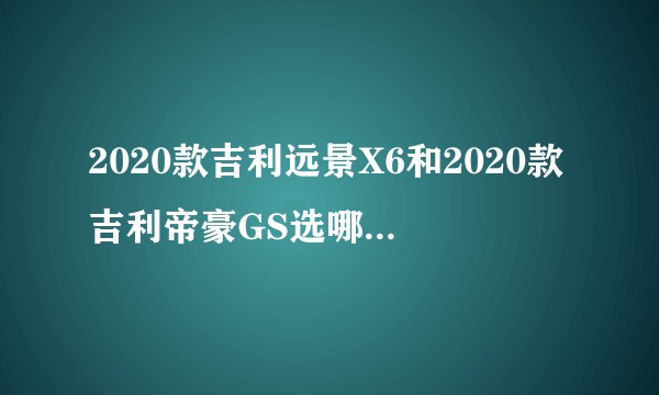 2020款吉利远景X6和2020款吉利帝豪GS选哪个更好？价格都差不多?