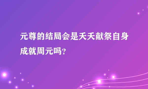 元尊的结局会是夭夭献祭自身成就周元吗？