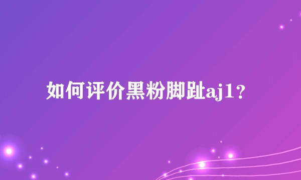 如何评价黑粉脚趾aj1？