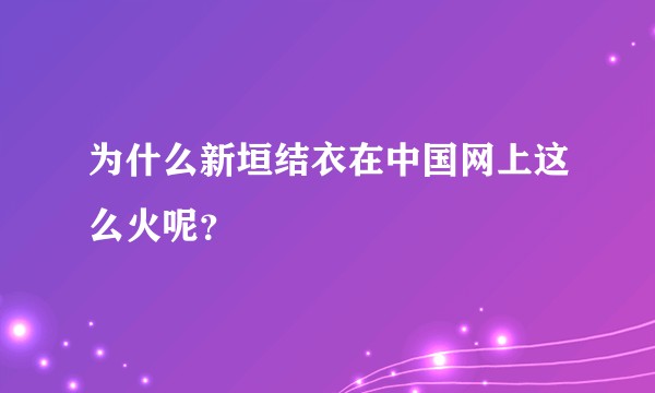 为什么新垣结衣在中国网上这么火呢？