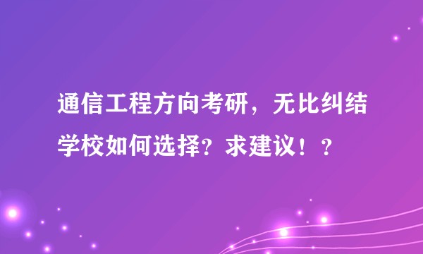 通信工程方向考研，无比纠结学校如何选择？求建议！？