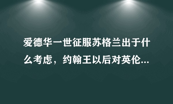 爱德华一世征服苏格兰出于什么考虑，约翰王以后对英伦三岛态度有多大转变？