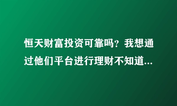 恒天财富投资可靠吗？我想通过他们平台进行理财不知道怎么样？