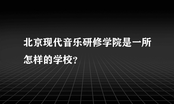 北京现代音乐研修学院是一所怎样的学校？