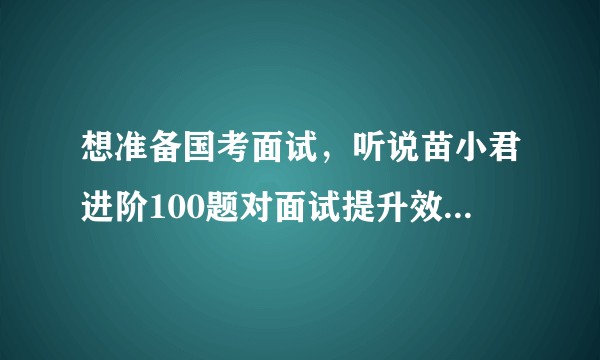 想准备国考面试，听说苗小君进阶100题对面试提升效果很好？真的吗？