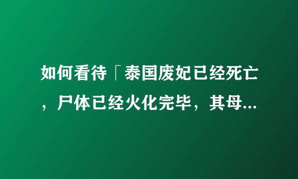 如何看待「泰国废妃已经死亡，尸体已经火化完毕，其母癫痫病发作被送医」的传闻？