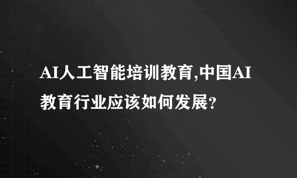 AI人工智能培训教育,中国AI教育行业应该如何发展？
