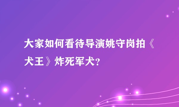 大家如何看待导演姚守岗拍《犬王》炸死军犬？