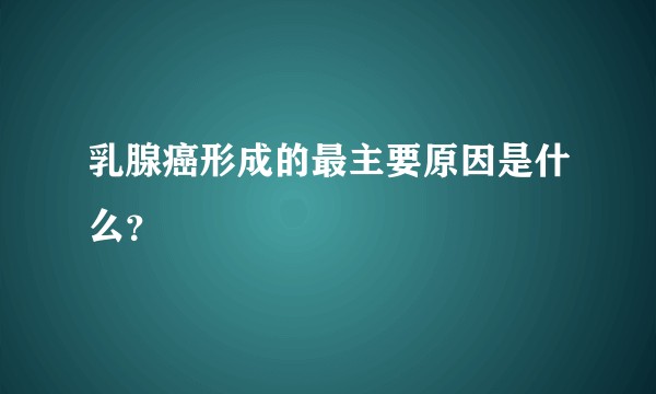 乳腺癌形成的最主要原因是什么？