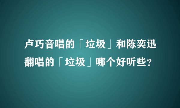 卢巧音唱的「垃圾」和陈奕迅翻唱的「垃圾」哪个好听些？