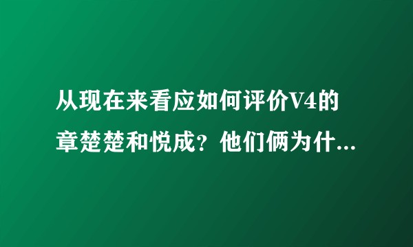 从现在来看应如何评价V4的章楚楚和悦成？他们俩为什么招人恨？