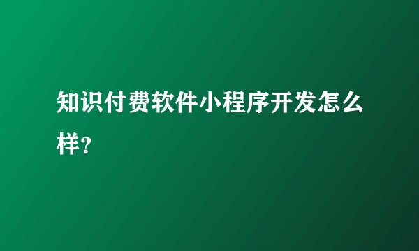 知识付费软件小程序开发怎么样？