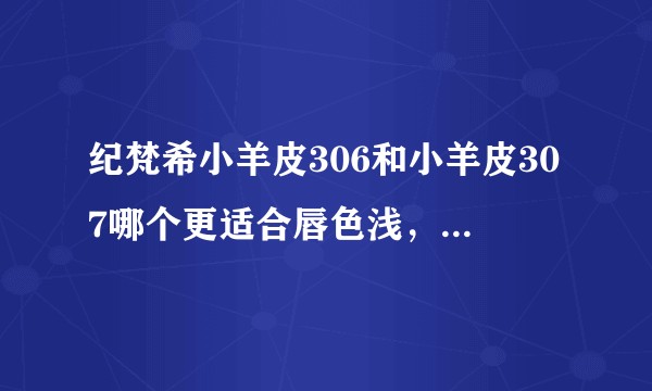 纪梵希小羊皮306和小羊皮307哪个更适合唇色浅，黄皮的妹子啊？
