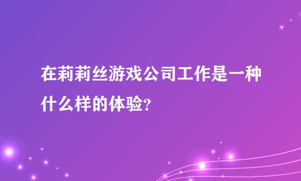 在莉莉丝游戏公司工作是一种什么样的体验？