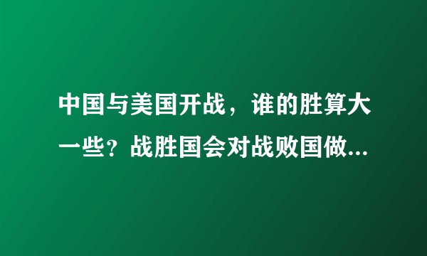 中国与美国开战，谁的胜算大一些？战胜国会对战败国做出哪些动作？