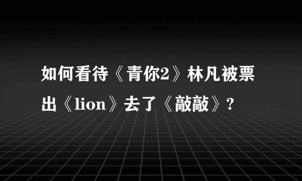 如何看待《青你2》林凡被票出《lion》去了《敲敲》?