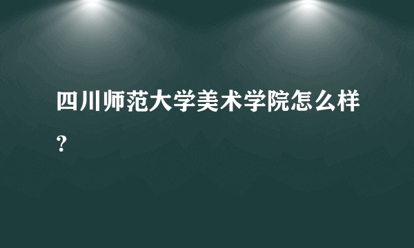 四川师范大学美术学院怎么样？