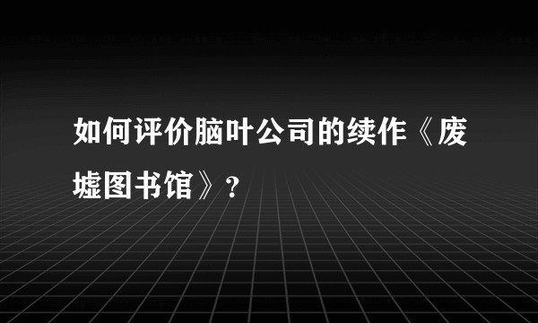 如何评价脑叶公司的续作《废墟图书馆》？