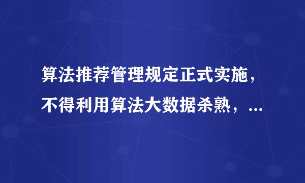 算法推荐管理规定正式实施，不得利用算法大数据杀熟，对此还有哪些信息值得关注？