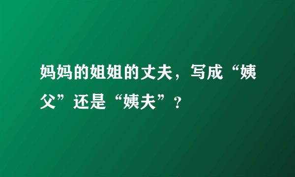 妈妈的姐姐的丈夫，写成“姨父”还是“姨夫”？