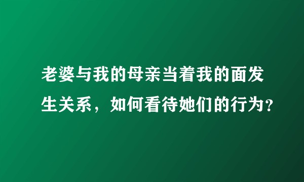 老婆与我的母亲当着我的面发生关系，如何看待她们的行为？