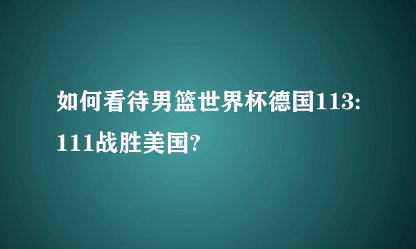 如何看待男篮世界杯德国113:111战胜美国?