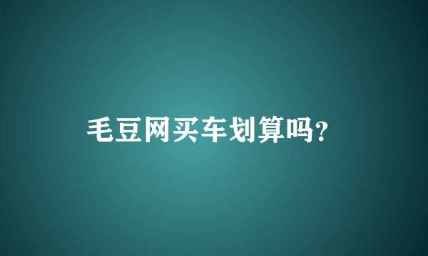 毛豆网买车划算吗？