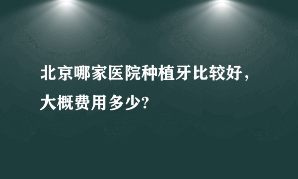 北京哪家医院种植牙比较好，大概费用多少?