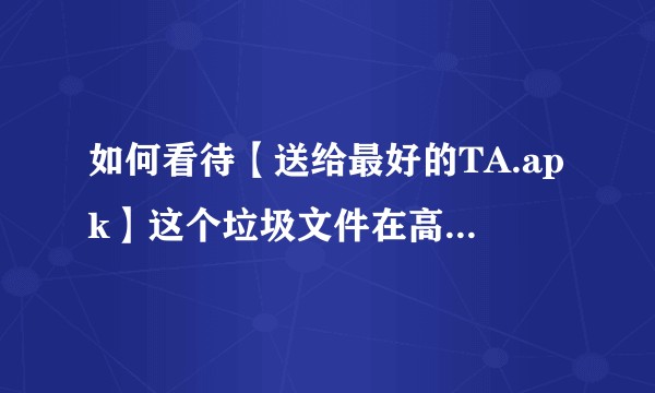如何看待【送给最好的TA.apk】这个垃圾文件在高校病毒式传播?