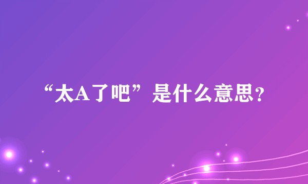 “太A了吧”是什么意思？