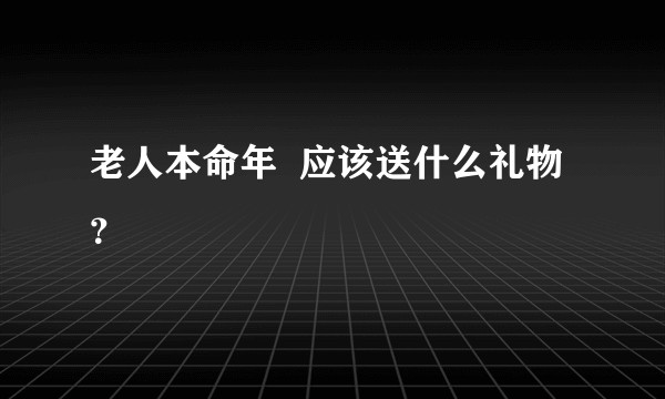 老人本命年  应该送什么礼物？
