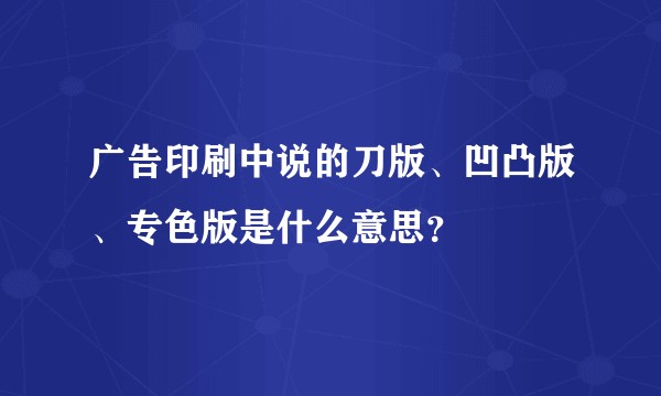 广告印刷中说的刀版、凹凸版、专色版是什么意思？