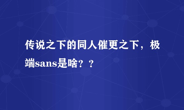 传说之下的同人催更之下，极端sans是啥？？