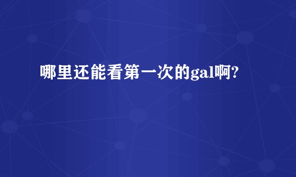 哪里还能看第一次的gal啊?
