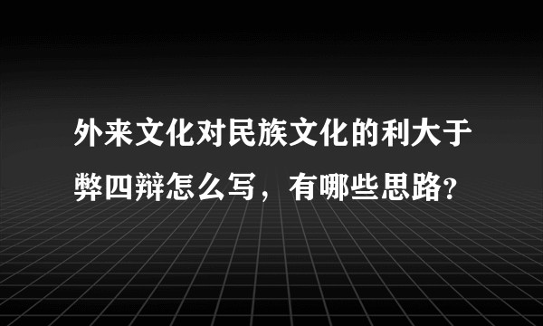外来文化对民族文化的利大于弊四辩怎么写，有哪些思路？