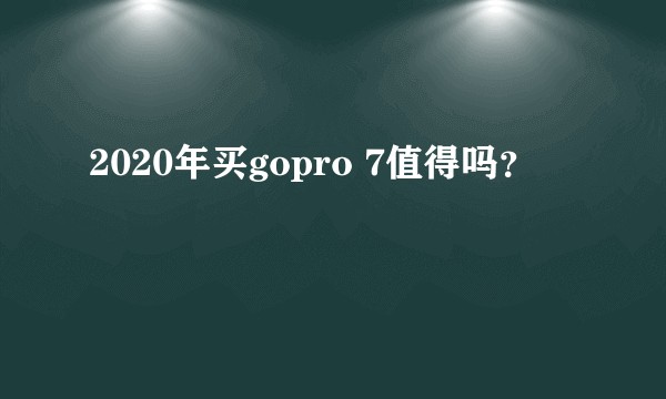 2020年买gopro 7值得吗？