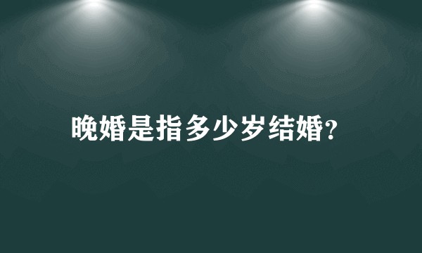 晚婚是指多少岁结婚？