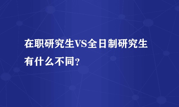 在职研究生VS全日制研究生有什么不同？