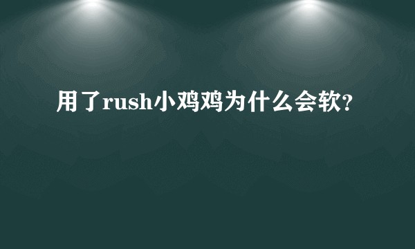 用了rush小鸡鸡为什么会软？