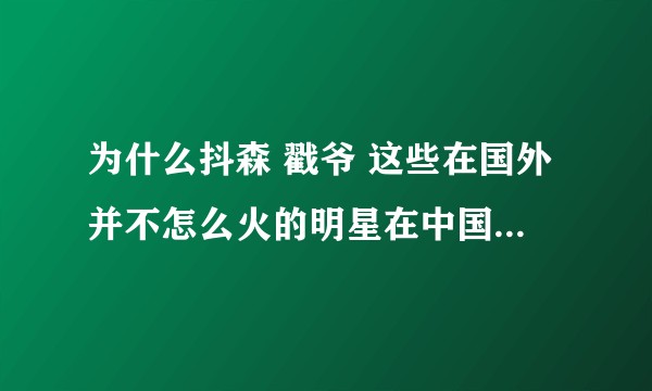 为什么抖森 戳爷 这些在国外并不怎么火的明星在中国却这么高名气？
