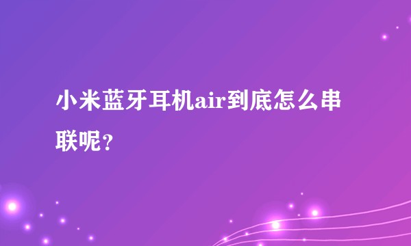 小米蓝牙耳机air到底怎么串联呢？