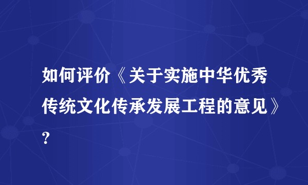如何评价《关于实施中华优秀传统文化传承发展工程的意见》？