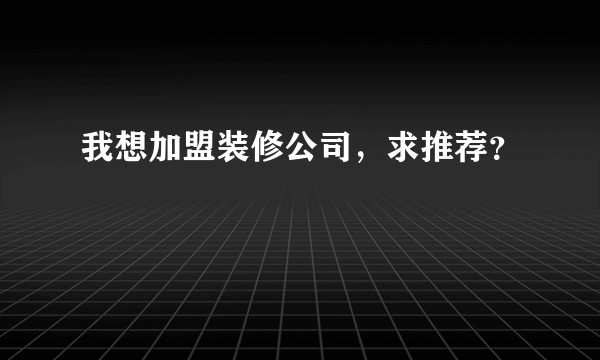 我想加盟装修公司，求推荐？