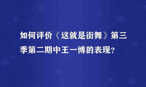 如何评价《这就是街舞》第三季第二期中王一博的表现？
