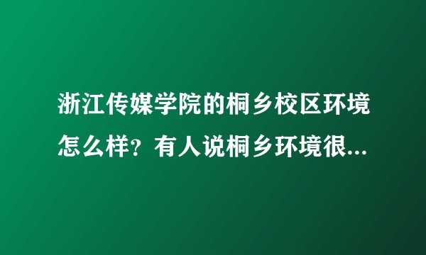浙江传媒学院的桐乡校区环境怎么样？有人说桐乡环境很糟糕，是癌症之乡，想听大家的意见。？