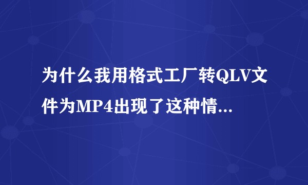为什么我用格式工厂转QLV文件为MP4出现了这种情况？求大佬解答！？
