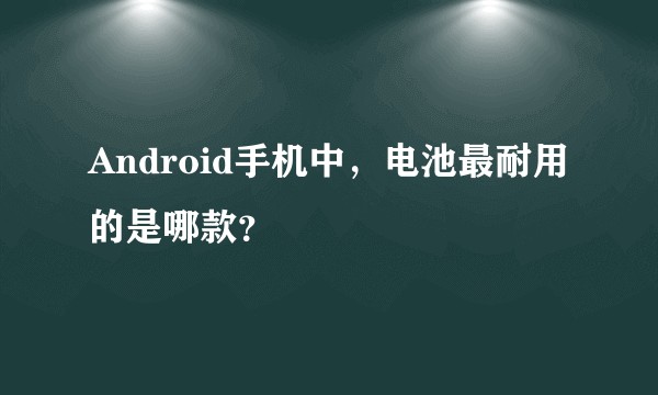 Android手机中，电池最耐用的是哪款？